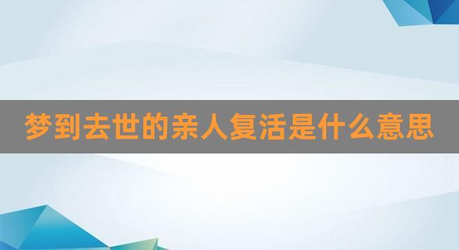 梦见已故长辈死而复生,梦见已故的长辈怎么回事