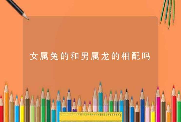 生肖兔男女龙婚配可以吗