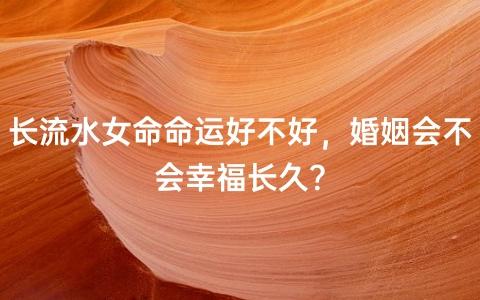 长流水女命命运好不好,婚姻会不会幸福长久?