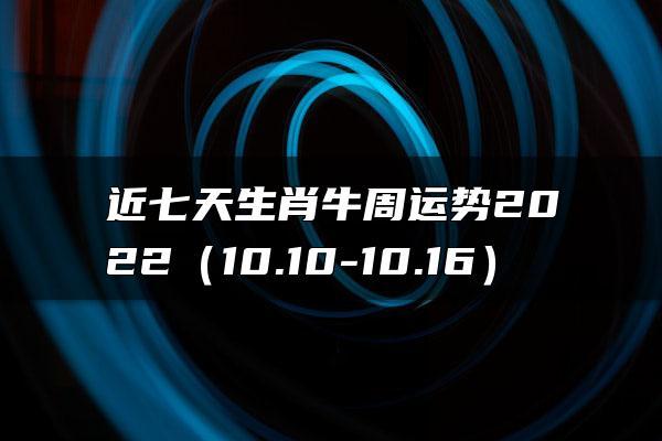 近七天生肖牛周运势2022
