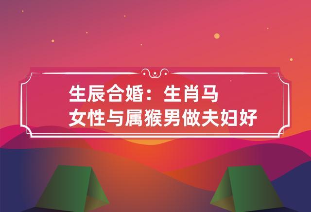 生辰合婚:生肖马女性与属猴男做夫妇好吗