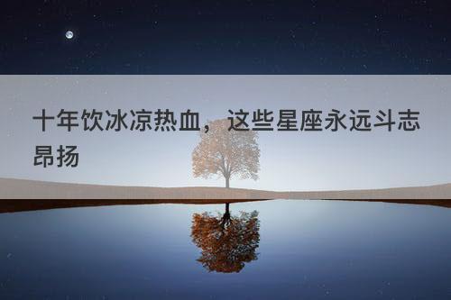 十年饮冰凉热血,这些星座永远斗志昂扬