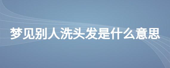 梦见别人洗头周公解梦,梦见别人洗头是什么意思?