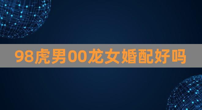98虎男和00龙女谈恋爱好吗