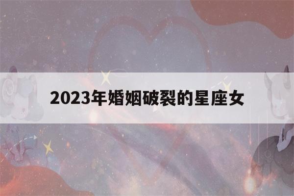2023年感情破裂星座女