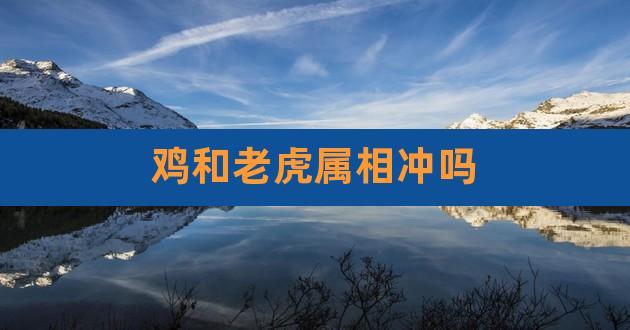 虎和鸡相冲吗 虎与鸡相冲相克吗