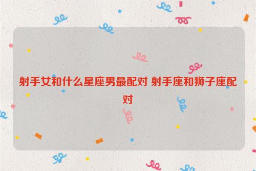 狮子座最配星座第一名:射手座