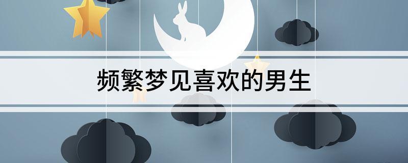 梦见到自己喜欢的男生是什么意思