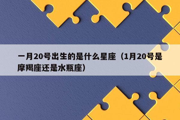 1月20日是什么星座:可能是摩羯座或水瓶座