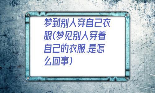 女人梦见穿别人旧衣服,梦见穿别人旧衣服怎么回事