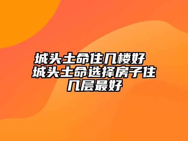 城头土命的人最适合住几层楼最能提升好运势?
