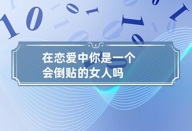 在恋爱中你是一个会倒贴的女人吗