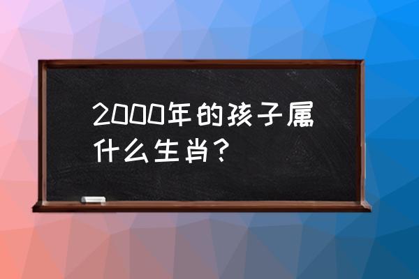2000年属什么,2000年属相是什么