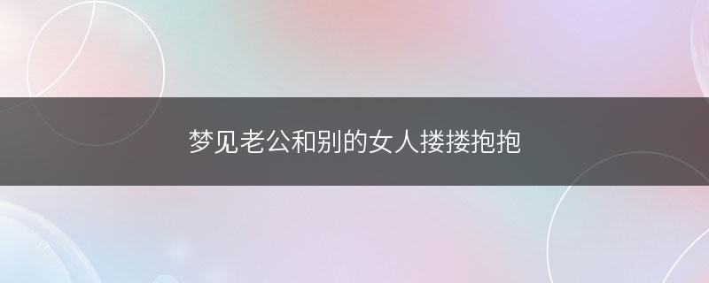 梦到老公抱着别的女人有什么含义