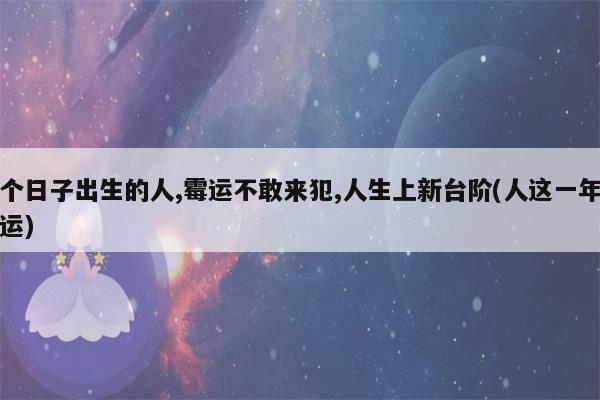 哪几个日子出生的人,霉运不敢来犯,人生上新台阶