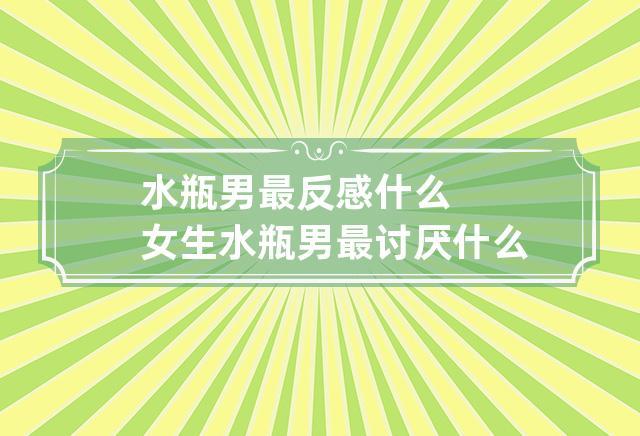 水瓶座女孩讨厌什么样的男生,为什么呢?