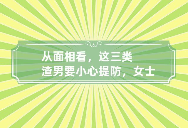 从面相看,这三类渣男要小心提防,女士们看过来!