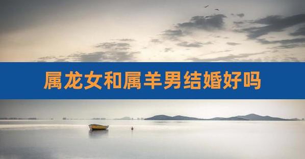 属龙男和属羊女配吗,平等的关系才是致胜法宝
