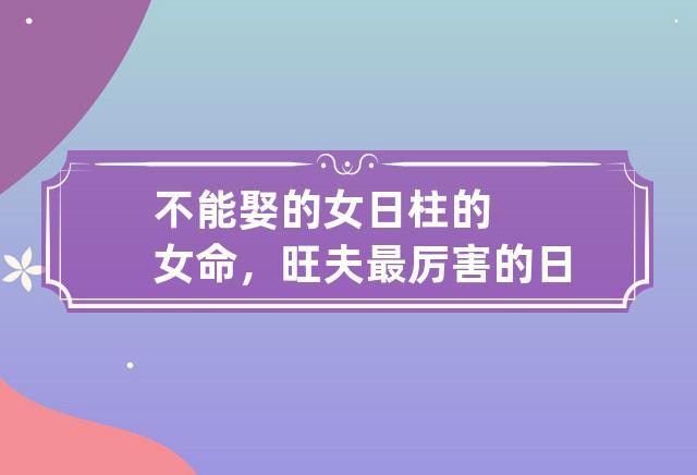 不能娶的女日柱的女命有什么特征