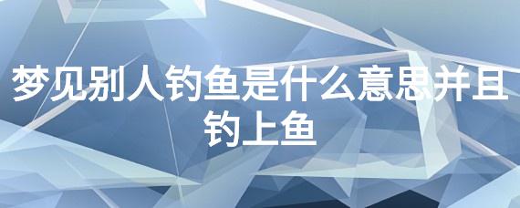 梦见自己钓到鱼是什么意思