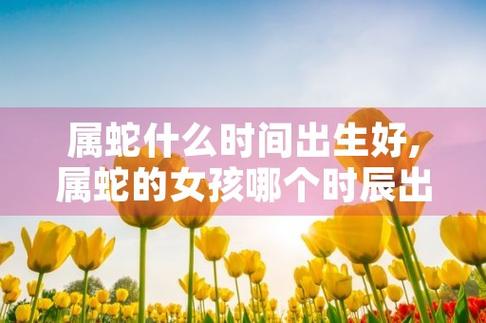 几月里的属蛇女人好,出生什么月份的属蛇命好
