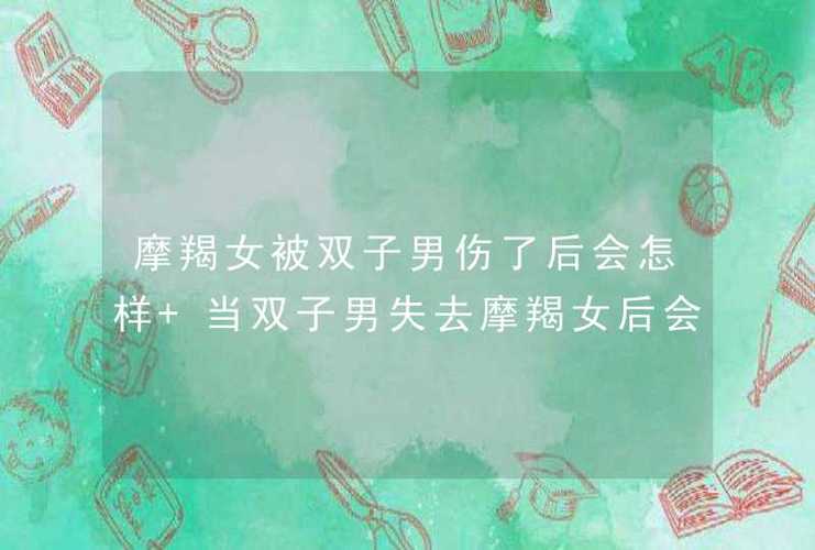 摩羯女被双子男伤了后会怎样