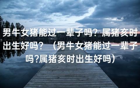 男猪女牛能过一辈子吗