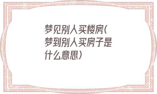 女人梦到别人买房子是什么意思