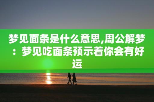 梦见吃面条周公解梦,梦见吃面条是什么意思?