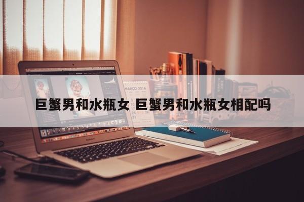 巨蟹男挺合适水瓶女的,巨蟹男和水瓶女配吗