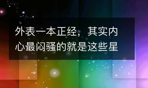 外表一本正经,其实内心最闷骚的就是这些星座!