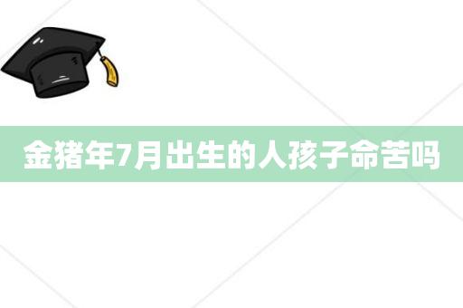 金猪年7月出生的人孩子命苦吗?