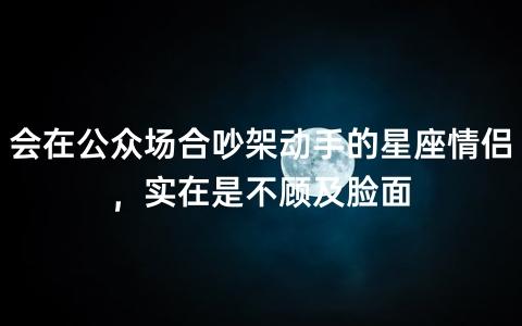 会在公众场合吵架动手的星座情侣,实在是不顾及脸面