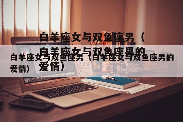 星座配对:白羊座男生和双鱼座女生配吗