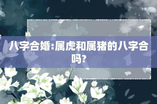 八字合婚:属虎和属猪的八字合吗