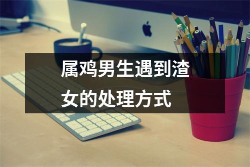 属鸡男生遇到渣女的处理方式