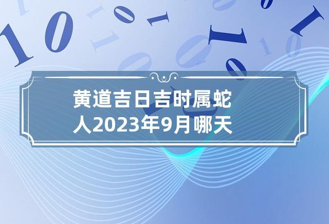 2023年9月生肖属蛇人的黄道吉日