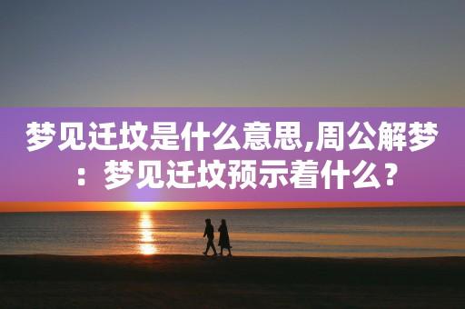 梦见迁坟周公解梦，梦见迁坟是什么意思？