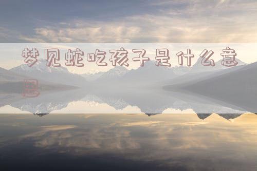 梦见蛇吞小孩是什么意思