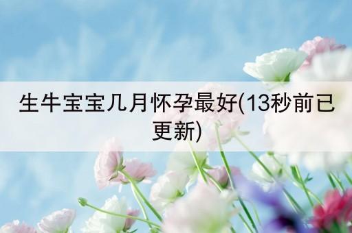 2021年生牛宝宝要几月份怀孕最好