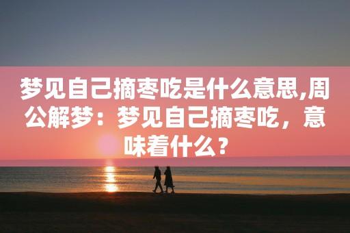 周公解梦大全 梦见枣梦见吃枣