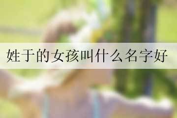 姓于女孩如何起名简洁有涵养?