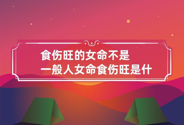 为什么会说食伤旺女命不是一般人