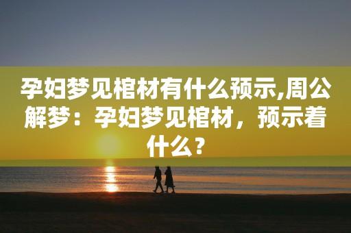 梦见孕妇送葬　周公解梦之梦到孕妇送葬