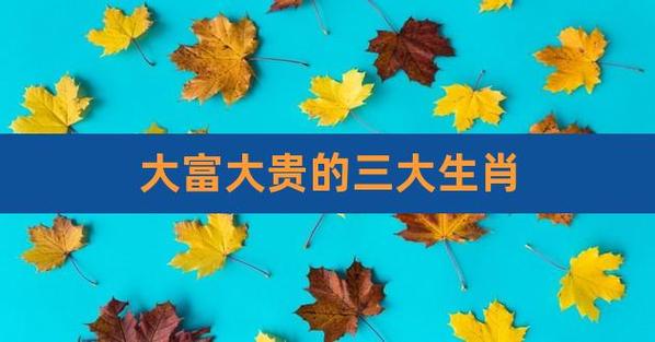 晚年大富大贵三大生肖