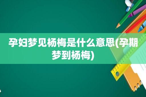 梦见孕妇梦见杨梅是什么意思