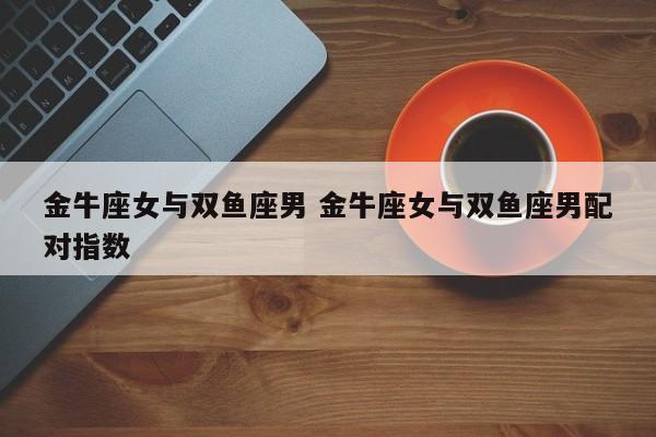 双鱼男对金牛女专一吗