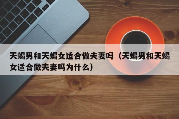 天蝎男与天蝎女匹配吗,天蝎座男生与天蝎座女配吗
