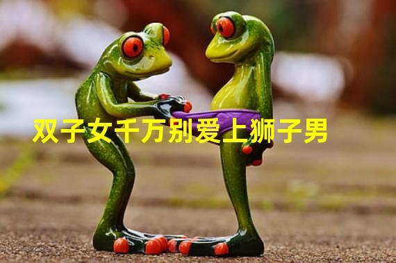 双子女千万别爱上狮子男