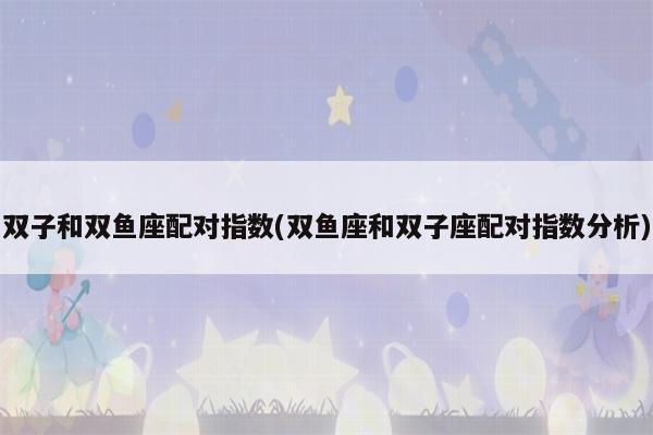 双鱼座和双鱼座配对指数是百分之几